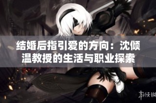 结婚后指引爱的方向：沈倾温教授的生活与职业探索