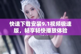 快速下载安装9.1视频极速版，畅享畅快播放体验