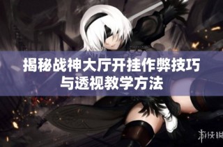 揭秘战神大厅开挂作弊技巧与透视教学方法