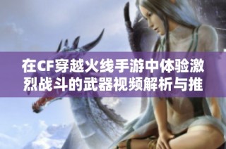 在CF穿越火线手游中体验激烈战斗的武器视频解析与推荐