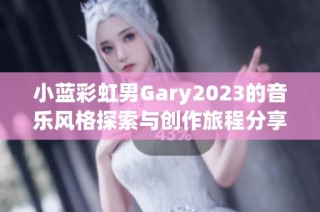 小蓝彩虹男Gary2023的音乐风格探索与创作旅程分享