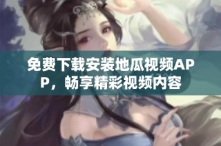 免费下载安装地瓜视频APP，畅享精彩视频内容