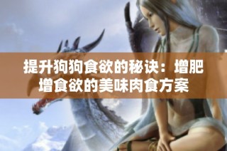 提升狗狗食欲的秘诀：增肥增食欲的美味肉食方案