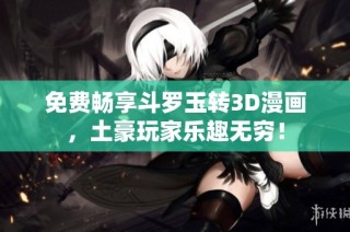 免费畅享斗罗玉转3D漫画，土豪玩家乐趣无穷！
