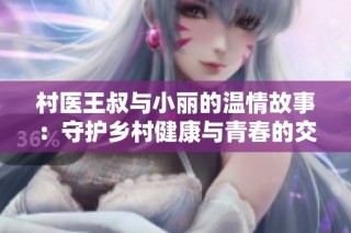 村医王叔与小丽的温情故事：守护乡村健康与青春的交汇