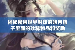 揭秘魔兽世界封印的暗月箱子里面的珍稀物品和奖励