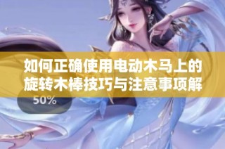 如何正确使用电动木马上的旋转木棒技巧与注意事项解析
