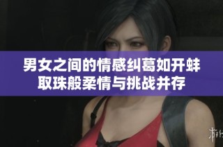 男女之间的情感纠葛如开蚌取珠般柔情与挑战并存