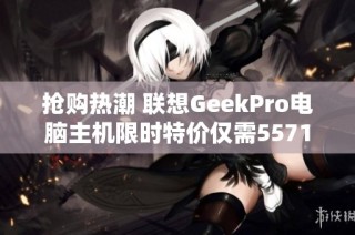 抢购热潮 联想GeekPro电脑主机限时特价仅需5571元