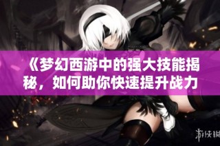 《梦幻西游中的强大技能揭秘，如何助你快速提升战力》