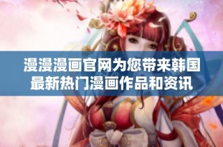 漫漫漫画官网为您带来韩国最新热门漫画作品和资讯