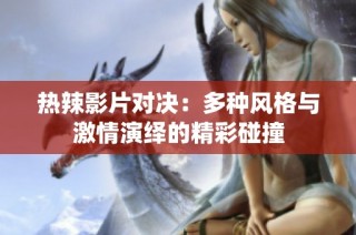 热辣影片对决：多种风格与激情演绎的精彩碰撞