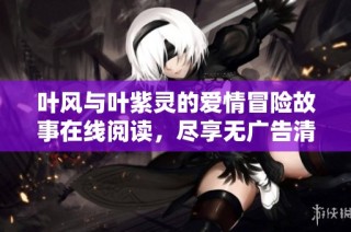 叶风与叶紫灵的爱情冒险故事在线阅读，尽享无广告清新体验