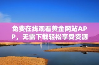 免费在线观看黄金网站APP，无需下载轻松享受资源