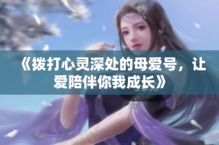 《拨打心灵深处的母爱号，让爱陪伴你我成长》