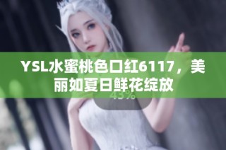 YSL水蜜桃色口红6117，美丽如夏日鲜花绽放