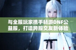 与全服玩家携手畅游DNF公益服，打造跨服交友新体验