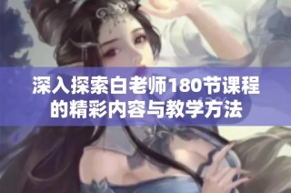 深入探索白老师180节课程的精彩内容与教学方法