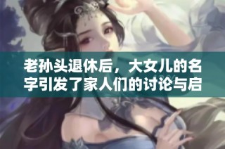 老孙头退休后，大女儿的名字引发了家人们的讨论与启示