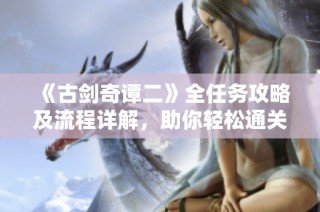 《古剑奇谭二》全任务攻略及流程详解，助你轻松通关！