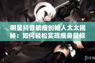 明星抖音躺瘦创始人太太揭秘：如何轻松实现瘦身目标