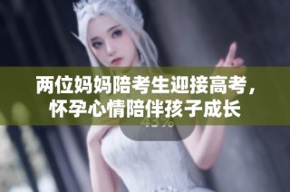 两位妈妈陪考生迎接高考，怀孕心情陪伴孩子成长