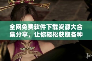 全网免费软件下载资源大合集分享，让你轻松获取各种软件