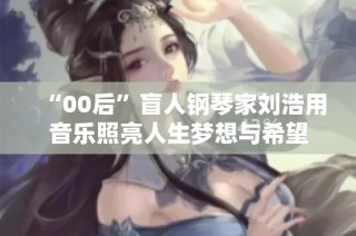 “00后”盲人钢琴家刘浩用音乐照亮人生梦想与希望