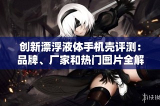创新漂浮液体手机壳评测：品牌、厂家和热门图片全解析