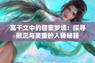 高干文中的甜蜜梦境：探寻熙沉与芙重的入睡秘籍