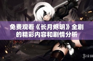 免费观看《长月烬明》全剧的精彩内容和剧情分析