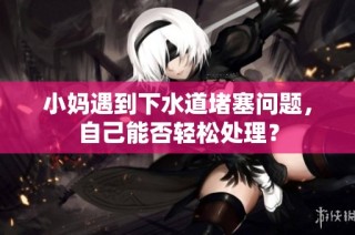 小妈遇到下水道堵塞问题，自己能否轻松处理？