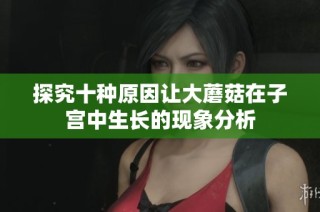 探究十种原因让大蘑菇在子宫中生长的现象分析