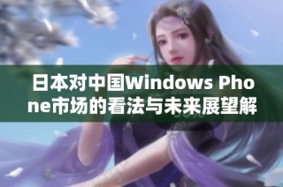 日本对中国Windows Phone市场的看法与未来展望解析