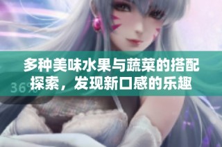 多种美味水果与蔬菜的搭配探索，发现新口感的乐趣