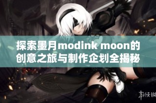 探索墨月modink moon的创意之旅与制作企划全揭秘