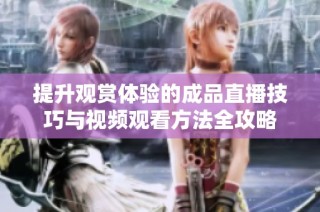 提升观赏体验的成品直播技巧与视频观看方法全攻略