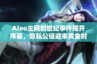 Aleo主网创世纪事件揭开序幕，隐私公链迎来黄金时代
