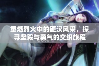 重燃烈火中的硬汉风采，探寻坚毅与勇气的交织旅程