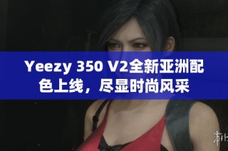 Yeezy 350 V2全新亚洲配色上线，尽显时尚风采