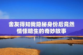 舍友得知我隐秘身份后竟然情愫暗生的奇妙故事