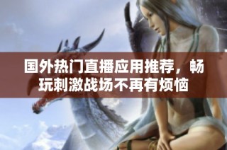 国外热门直播应用推荐，畅玩刺激战场不再有烦恼