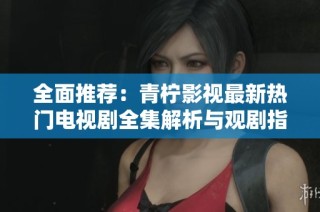 全面推荐：青柠影视最新热门电视剧全集解析与观剧指南