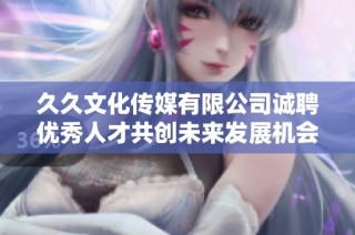 久久文化传媒有限公司诚聘优秀人才共创未来发展机会