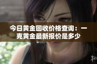 今日黄金回收价格查询：一克黄金最新报价是多少