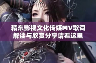 精东影视文化传媒MV歌词解读与欣赏分享请看这里