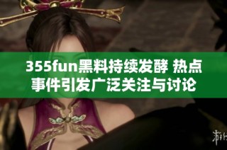 355fun黑料持续发酵 热点事件引发广泛关注与讨论