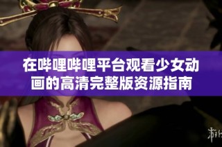 在哔哩哔哩平台观看少女动画的高清完整版资源指南
