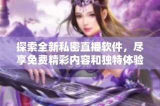 探索全新私密直播软件，尽享免费精彩内容和独特体验