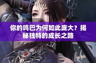 你的鸣巴为何如此庞大？揭秘独特的成长之路